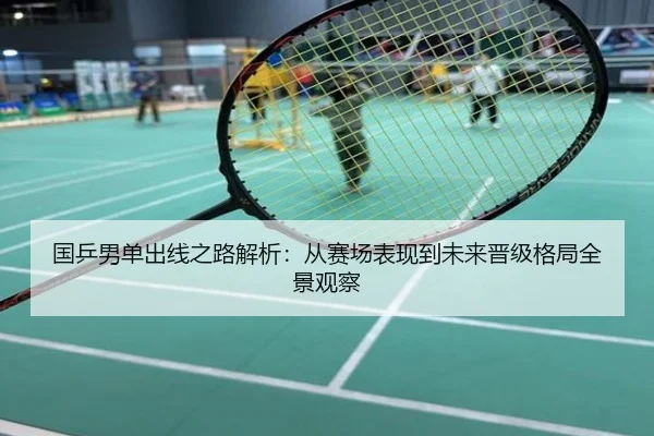 国乒男单出线之路解析：从赛场表现到未来晋级格局全景观察