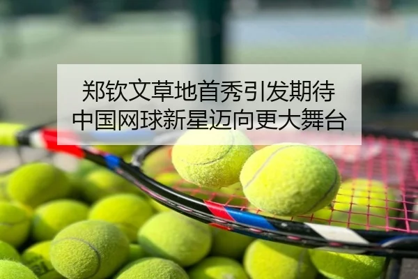 郑钦文草地首秀引发期待 中国网球新星迈向更大舞台