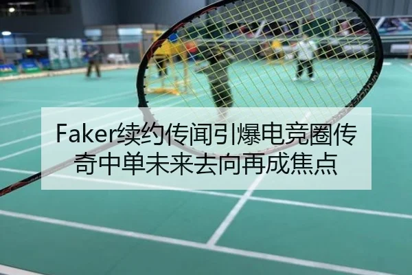 Faker续约传闻引爆电竞圈传奇中单未来去向再成焦点