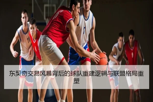 东契奇交易风暴背后的球队重建逻辑与联盟格局重塑