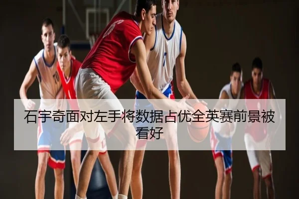 石宇奇面对左手将数据占优全英赛前景被看好