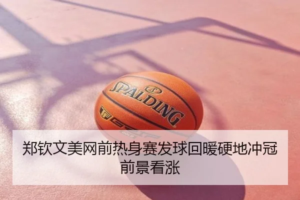 郑钦文美网前热身赛发球回暖硬地冲冠前景看涨