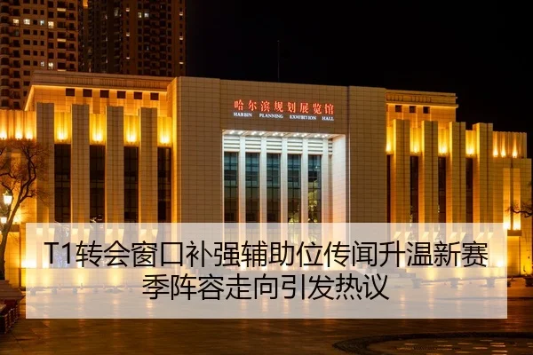 T1转会窗口补强辅助位传闻升温新赛季阵容走向引发热议