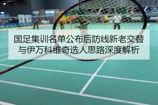 国足集训名单公布后防线新老交替与伊万科维奇选人思路深度解析