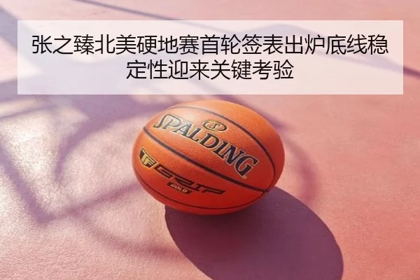 张之臻北美硬地赛首轮签表出炉底线稳定性迎来关键考验