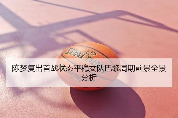 陈梦复出首战状态平稳女队巴黎周期前景全景分析